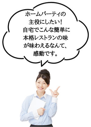 ホームパーティの主役にしたい! 自宅でこんな簡単に本格レストランの味が味わえるなんて、感動です。